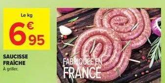 le kg  €  6,95  saucisse fraiche à griller.  fabriquée en  france 