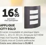 16  b  applique city eglo  en acier inoxydable et plastique blanc. dim. l. 23 x h. 30 cm. ampoule e27/40w maxi non fournie. sans détecteur. coloris inox et coloris anthracite. existe avec détecteur à 