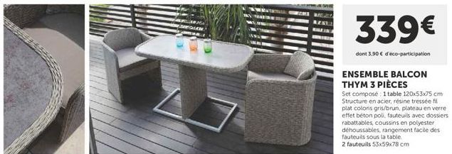 G REST  339€  dont 3,90 € d'éco-participation  ENSEMBLE BALCON THYM 3 PIÈCES  Set composé: 1 table 120x53x75 cm Structure en acier, résine tressée fil plat coloris gris/brun, plateau en verre effet bé