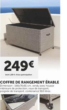 249€  dont 1,00 € d'éco-participation  COFFRE DE RANGEMENT ÉRABLE  Dimension: 166x76x81 cm, vendu avec housse intérieure de protection, roue de transport poignée de transport, contenance 910 litres. 