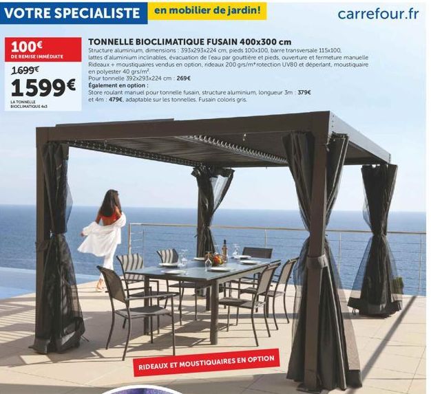 100€  DE REMISE IMMEDIATE  1699€  1599€  LA TONNELLE BIOCLIMATIQUE 4x3  TONNELLE BIOCLIMATIQUE FUSAIN 400x300 cm  Structure aluminium, dimensions: 393x293x224 cm, pieds 100x100, barre transversale 115