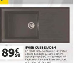 89€  EVIER CUBE DIADEM  En résine SMC. A encastrer. Réversible. 1 grand bac. Dim. L. 100 x 50 cm. Bonde panier Ø90 mm et vidage. NF. Fabrication française. Existe en coloris noir, beton et blanc uni 