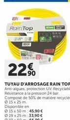 rain top  top  22€  tuyau d'arrosage rain top anti-algues, protection uv. recyclable. resistance à la pression 24 bar. compose de 50% de matière recyclee  15 x 25 m. disponible en  15 x 50 m: 45,90 € 