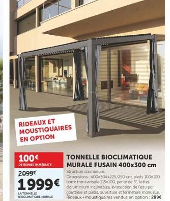 RIDEAUX ET MOUSTIQUAIRES EN OPTION  100€  DE REMISE IMMEDIATE  2099€  1999€  LA TONNELLE BIOCLIMATIQUE MURALE  TONNELLE BIOCLIMATIQUE MURALE FUSAIN 400x300 cm  Structure aluminium.  Dimensions: 400x30