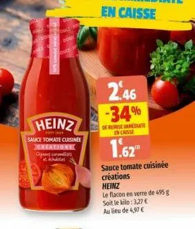 malk  200  corre  ouce bou doud  oud  heinz  ******  sauce tomate cuisinee  creation  ogos caraméliss tichalotes  2.46 -34%  de remise immediate en caisse  1.62"  sauce tomate cuisinée créations  hein