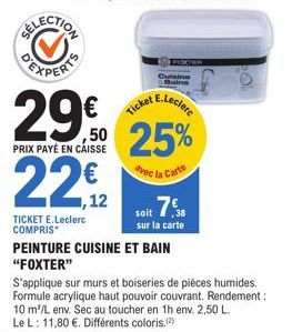 29% 22,12  PRIX PAYÉ EN CAISSE  TICKET E.Leclerc COMPRIS  Ticket  Avec la  E.Leclerc  la Carte  sur la carte  PEINTURE CUISINE ET BAIN  "FOXTER"  10  S'applique sur murs et boiseries de pièces humides