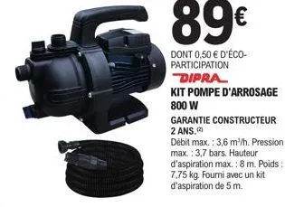 89€  dont 0,50 € d'éco-participation dipra  kit pompe d'arrosage 800 w  garantie constructeur 2 ans,(2)  débit max.: 3,6 m³/h. pression max.: 3,7 bars. hauteur d'aspiration max.: 8 m. poids: 7,75 kg. 