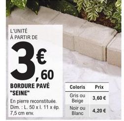 L'UNITÉ À PARTIR DE  60  BORDURE PAVÉ "SEINE"  En pierre reconstituée. Dim.: L. 50 x l. 11 x ép. 7,5 cm env.  Coloris Prix  Gris ou  3,60 €  Beige  4,20 €  Noir ou  Blanc 