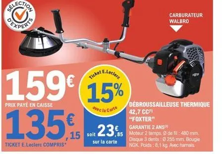 159€  prix payé en caisse  135,  ticket e.leclerc compris  15  ticket e  e.leclerc  15%  avec la carte 42,7 cc  "foxter"  soit i  23,5  85  sur la carte  carburateur walbro  débroussailleuse thermique