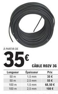 Longueur  50 m  À PARTIR DE  35€  50 m  100 m  100 m  CÂBLE RO2V 3G  Prix 35 € 55 € 68,50 € 108 €  Épaisseur 1,5 mm 2,5 mm  1,5 mm  2,5 mm 