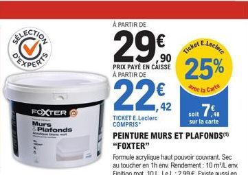 FOXTER@  Murs  Plafonds  A PARTIR DE  29€0  PRIX PAYÉ EN CAISSE À PARTIR DE  22€2  42  TICKET E.Leclerc COMPRIS  E.Leclerc  Ticket  25%  avec la Carte  PEINTURE MURS ET PLAFONDS(¹) "FOXTER"  7%8  soit