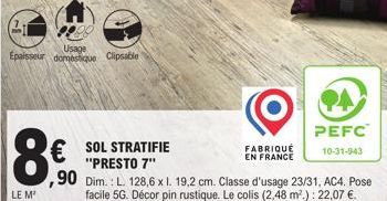 LE M'  Usage  Épaisseur domestique Clipsable  € SOL STRATIFIE  "PRESTO 7" 90 Dim.: L. 128,6 x l. 19,2 cm. Classe d'usage 23/31, AC4. Pose facile 5G. Décor pin rustique. Le colis (2,48 m².): 22,07 €.  