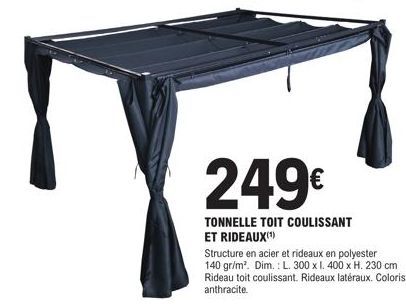 249€  TONNELLE TOIT COULISSANT ET RIDEAUX(¹)  Structure en acier et rideaux en polyester 140 gr/m². Dim.: L. 300 x 1. 400 x H. 230 cm Rideau toit coulissant. Rideaux latéraux. Coloris anthracite. 