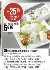 -25% 2€  soit par 2 lunte:  5€ 16  mozzarella di bufala tresse italie des fromages 24% mg au lait thermisa de buttonne-200g le kg 2950 ou x2 25€80-l'unité 5€90 ou burrata avec feuille italie des froma