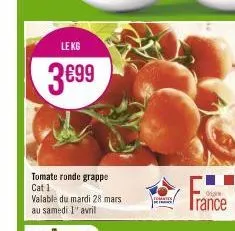 le kg  3€99  tomate ronde grappe cat 1  valable du mardi 28 mars au samedi 1 avril  rance 