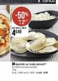 -50% 2⁹"  soit par 2 lumte:  4€49  g agnolotti au ricotta épinard  ou existe en d'autres variétés 250g  le kg: 23e95 ou x2 1796 - l'unité: 5699 