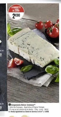 la barquette de 200  2€90  gorgonzola dolce cremoso  l'talie des fromages - appellation d'origine protégée  27% mg au fait pasteurise de vache-200g-lekg 1430  ou vendu  également au stand en service l