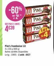 -60% LU PIM'S  2E  LU PIM'S  LU PIM'S  LU PIM x4  SOIT PAR 2 L'UNITÉ:  4€39  Pim's framboise LU 4x 150 g (500 g)  Autres variétés disponibles Le kg: 10645-L'unité: €27 