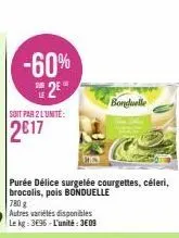 soit par 2 l'unite:  2017  -60%  2€  purée délice surgelée courgettes, céleri, brocolis, pois bonduelle  780 g autres variétés disponibles le kg: 3696-l'unité: 3609  bonduelle 