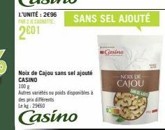 L'UNITÉ: 2€96 PAR 2 E CANOTTE  2001  Noix de Cajou sans sel ajouté CASINO 100 g  Autres variétés ou poids disponibles à des prix différents Lekg: 29€60  Casino  SANS SEL AJOUTÉ  Casino  NOIX DE  CAJOU