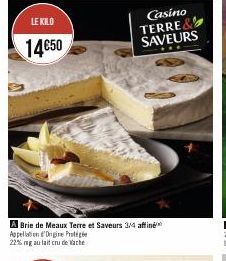 LE KILO  14€50  A Brie de Meaux Terre et Saveurs 3/4 affine  Appellation Origine Pro  22% ng au lait crude Vache  Casino TERRE& SAVEURS 