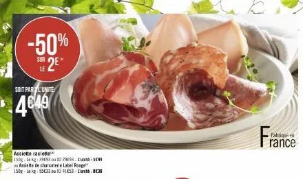 -50% sur 2e"  le  soit par l'unite  4649  assiette raclette  150g-la kg 39693 ou x2 29453-l'unité: 5099 ou assiette de charcuterie label rouge 150g-lekg: 55€33 ou x2 41653- l'unité: 8€30  fran  fabriq