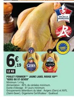 6  le kg  poulet fermier jaune label rouge igp  "gers ou st-sever"  minimum 1,4 kg  alimentation : 80% de céréales minimum.  gers  81  groupements détenteurs du label: avigers (gers) et avfl (saint-se