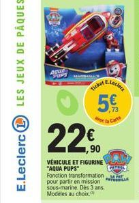 AQUE PUPS  MARSHALL  Ticket  220  1,90  5€  Avec la Carte  VÉHICULE ET FIGURINE "AQUA PUPS"  PATRIL  Fonction transformation Pr pour partir en mission sous-marine. Dès 3 ans. Modèles au choix.  E.Lecl