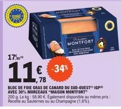 17%  11 €  ,78  € -34%  maison montfort  f wa  bloc de foie gras de canard du sud-ouest igp avec 30% morceaux "maison montfort™  200 g. le kg: 58,90 €. egalement disponible au même prix: recette au sa