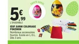 5€  ,99  l'ensemble ceuf garni coloriage pokémon nombreux accessoires fournis. existe en l.o.l. dès 3 ans. 