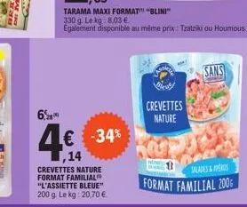 -  6.  4€ -34%  crevettes nature format familial "l'assiette bleue" 200 g. le kg: 20,70 €  tarama maxi format "blini" 330 g. le kg: 8.03 € également disponible au même prix: tzatziki ou houmous  creve