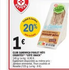1€  club sandwich poulet roti crudités "côté snack" 145 g. le kg: 6,90 € egalement disponible au même prix: jambon emmental, thon crudités et rosette (125 g. le kg: 8 €).  20% e classique  carte  comp