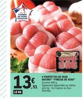 viande  de veau francaise  13  le kg  ,51  6 paupiettes de veau nature "finesse de veau" environ 840 g  également disponible au même prix kg: au cognac ou aux morilles. 