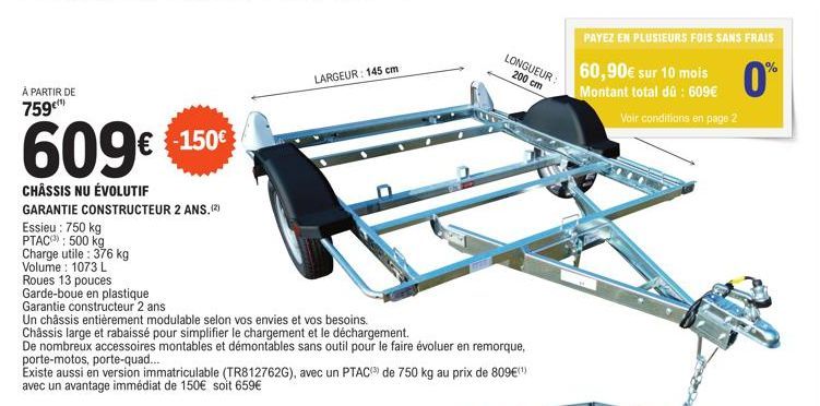 À PARTIR DE  759¹)  609€ €150€  CHÂSSIS NU ÉVOLUTIF  GARANTIE CONSTRUCTEUR 2 ANS.(2)  Essieu: 750 kg PTAC: 500 kg Charge utile : 376 kg Volume: 1073 L  Roues 13 pouces  Garde-boue en plastique  Garant