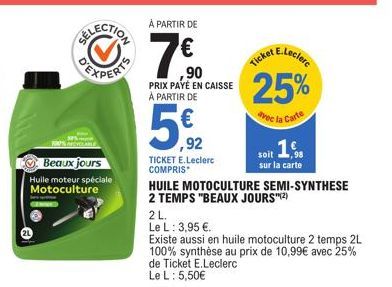 Beaux jours  Huile moteur spéciale  Motoculture  SELECTION  À PARTIR DE  ,90 PRIX PAYÉ EN CAISSE À PARTIR DE  5€2  ,92  E.Leclerc  25%  avec la Carte  Ticket  TICKET E.Leclerc COMPRIS  soit 16  sur la