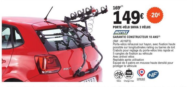 POLO  169  149€ €20€  PORTE-VÉLO SHIVA 3 VÉLOS MOTTEZ  GARANTIE CONSTRUCTEUR 10 ANS(²)  (Réf : A016P3)  Porte-vélos rehaussé sur hayon, avec fixation haute possible sur longitudinales railing ou barre