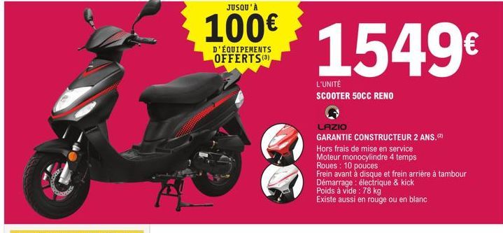 A  JUSQU'À  100€  D'ÉQUIPEMENTS OFFERTS (3)  1549€  L'UNITÉ SCOOTER 50CC RENO  LAZIO  GARANTIE CONSTRUCTEUR 2 ANS.(2)  Hors frais de mise en service Moteur monocylindre 4 temps Roues: 10 pouces  Frein