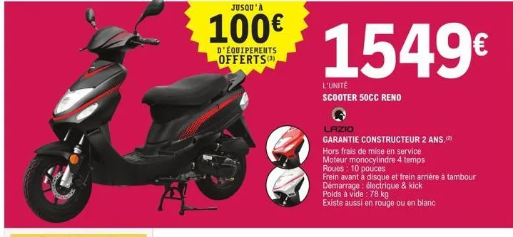 a  jusqu'à  100€  d'équipements offerts (3)  1549€  l'unité scooter 50cc reno  lazio  garantie constructeur 2 ans.(2)  hors frais de mise en service moteur monocylindre 4 temps roues: 10 pouces  frein