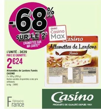 l'unité : 3€29 par 2 je cagnotte:  2€24  cagnottes sur ma carte  fran  allumettes de lardons fumés casino  2x 100 g (200 g)  autres varietes disponibles à des pr differents le kg 15645  fabriqué en  r