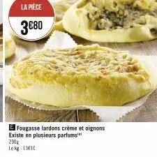 la pièce  3€80  e fougasse lardons crème et oignons existe en plusieurs parfums 290g le kg 1310 