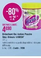 -80%  sur  soit par 2 l'unite:  4€80  vanish  oui at  détachant oxi action poudre stop odeurs vanish  470  autres varetes ou poids disponibles des prix differents  lek 17€ l'unité: 7699 