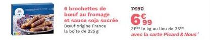 6 brochettes de boeuf au fromage et sauce soja sucrée Boeuf origine France la boîte de 225 g  7€90  6⁹9  31 le kg au lieu de 35 avec la carte Picard & Nous" 