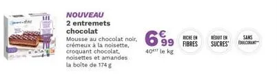 nouveau  2 entremets chocolat  mousse au chocolat noir, 699 € riche en  40 le kg  crémeux à la noisette, croquant chocolat, noisettes et amandes la boîte de 174 g  routen sans sucres edulcorant 