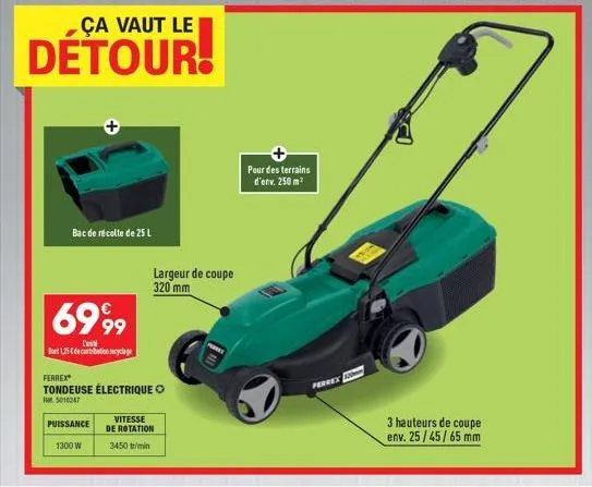 ça vaut le  détour!  bac de récolte de 25 l  puissance  6999  l'  bot 125 decantation recyclage  1300 w  ferrex tondeuse électrique  5010247  largeur de coupe 320 mm  vitesse de rotation  3450 tr/min 