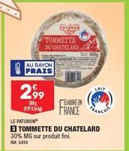 AU RAYON FRAIS  2,99  300  Cli  TOMMETTE DU CHATELAND  PATRON Vay  ELABORE EN  FRANCE  LE PATURON  TOMMETTE DU CHATELARD  30% MG sur produit fini. RM 6484  LAIP 