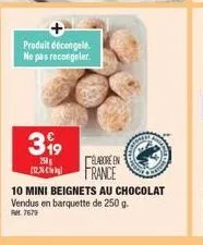 produit décongelé ne pas recongeler.  399  250  élaboréen  (123) france  10 mini beignets au chocolat vendus en barquette de 250 g. pm 7679 