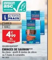 aguacature spongama  asc  a-g  élaboréen  au rayon  frais  france  499  100€  uெnchin!  saumon  golden seafood  émincés de saumon***  au choix: aneth & zestes de citron  ou 5 baies & coriandre.  am 06