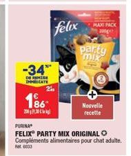 -34**  DE REMISE MEDIATE 2  186- 2030  felix  PURINA®  FELIX® PARTY MIX ORIGINAL O Compléments alimentaires pour chat adulte. Ret 6033  party  mix  Nouvelle  recette  MAXI PACK  200g 