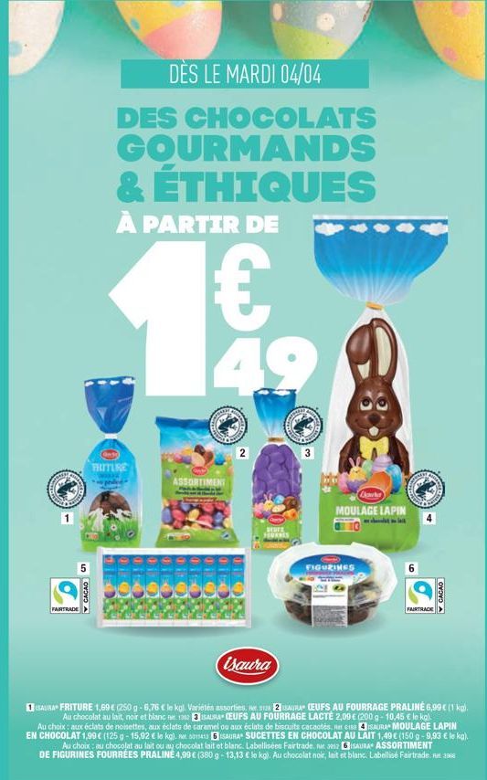 BREN  FAIRTRADE  5  CACAO  DÈS LE MARDI 04/04  DES CHOCOLATS GOURMANDS & ÉTHIQUES  À PARTIR DE  €  FRITURE  ASSORTIMENT  2  Isaura  SEAR  3  Cater  MOULAGE LAPIN  FIGURINES  6  FAIRTRADE  CACAO  A  IS