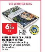 650  lok  eleveen france  huitres fines de claires marennes oleron 12,99 € la bourriche de 2 kg. calibre n°3.24 pièces minimum. au rayon frais. ra 